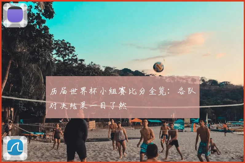 历届世界杯小组赛比分全览：各队对决结果一目了然