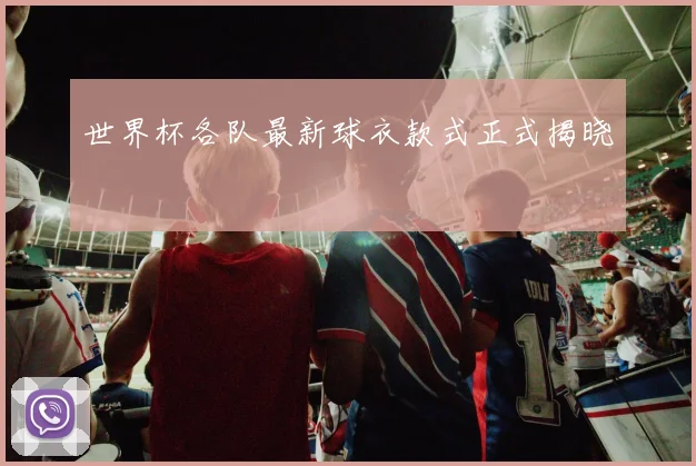 世界杯各队最新球衣款式正式揭晓