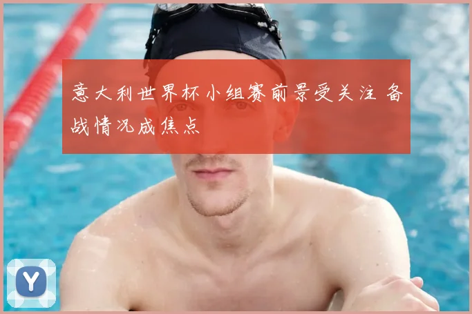 意大利世界杯小组赛前景受关注 备战情况成焦点
