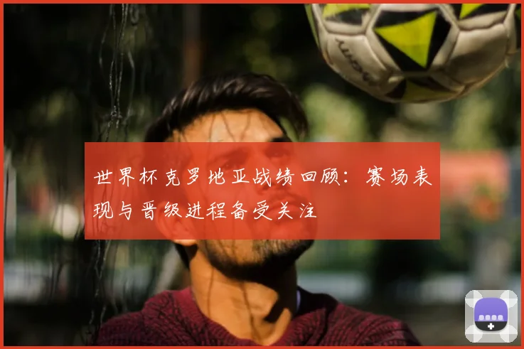 世界杯克罗地亚战绩回顾：赛场表现与晋级进程备受关注