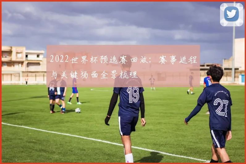 2022世界杯预选赛回放：赛事进程与关键场面全景梳理