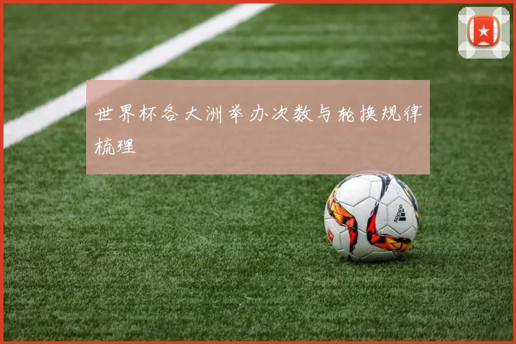 世界杯各大洲举办次数与轮换规律梳理