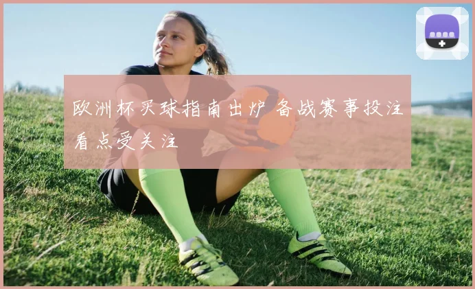 欧洲杯买球指南出炉 备战赛事投注看点受关注
