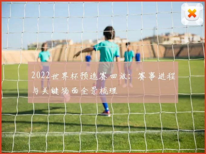2022世界杯预选赛回放：赛事进程与关键场面全景梳理