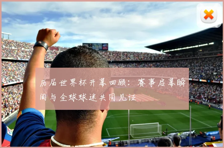 历届世界杯开幕回顾:赛事启幕瞬间与全球球迷共同见证
