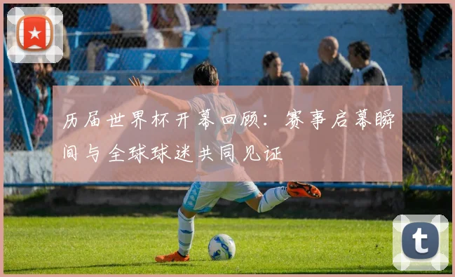 历届世界杯开幕回顾：赛事启幕瞬间与全球球迷共同见证