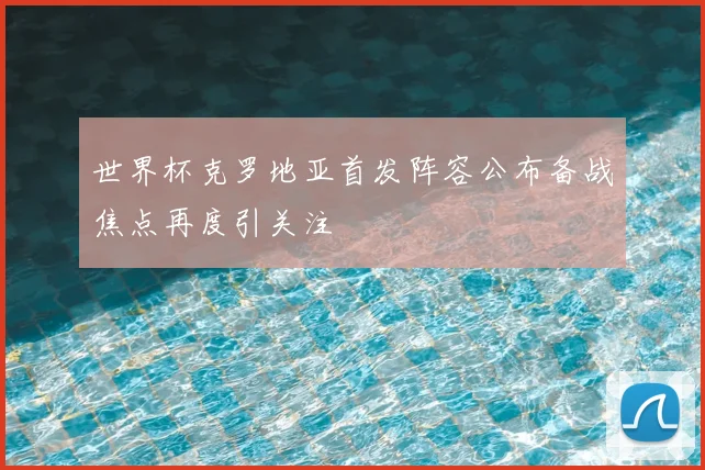 世界杯克罗地亚首发阵容公布备战焦点再度引关注