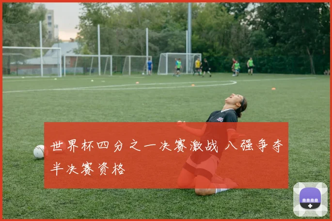世界杯四分之一决赛激战 八强争夺半决赛资格