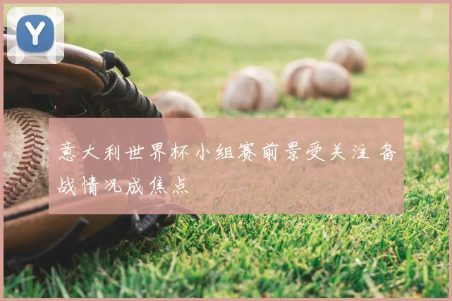 意大利世界杯小组赛前景受关注 备战情况成焦点