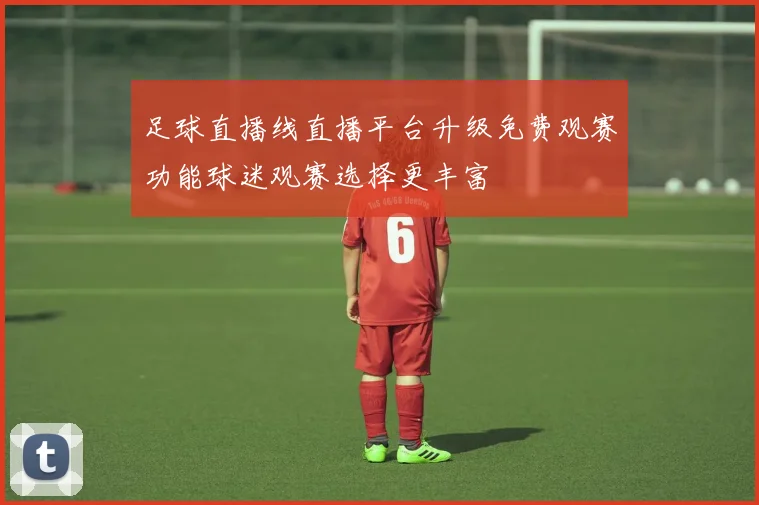 足球直播线直播平台升级免费观赛功能球迷观赛选择更丰富