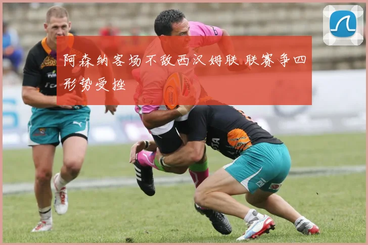 阿森纳客场不敌西汉姆联 联赛争四形势受挫