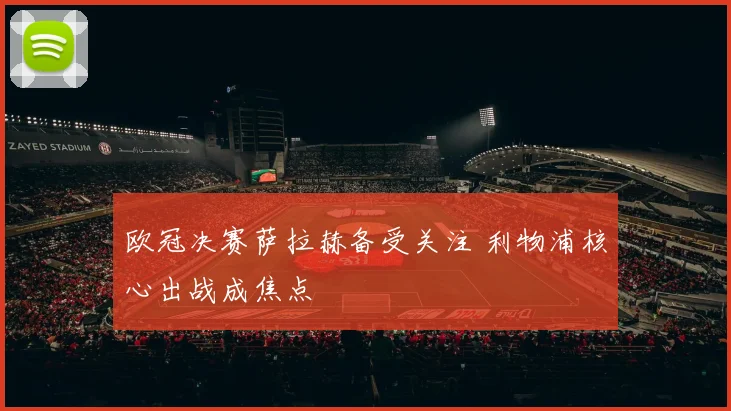 欧冠决赛萨拉赫备受关注 利物浦核心出战成焦点