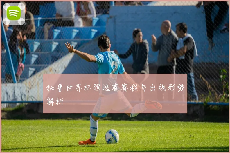秘鲁世界杯预选赛赛程与出线形势解析