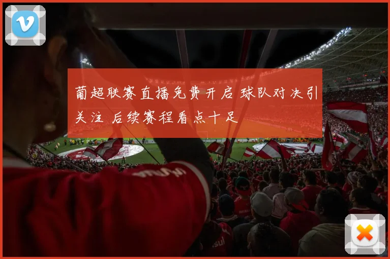 葡超联赛直播免费开启 球队对决引关注 后续赛程看点十足
