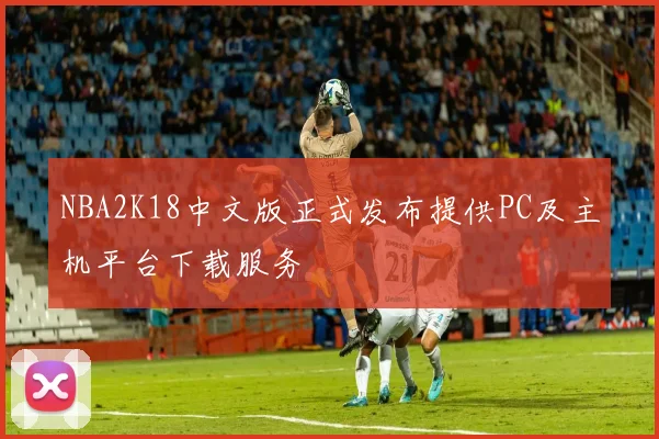 NBA2K18中文版正式发布提供PC及主机平台下载服务