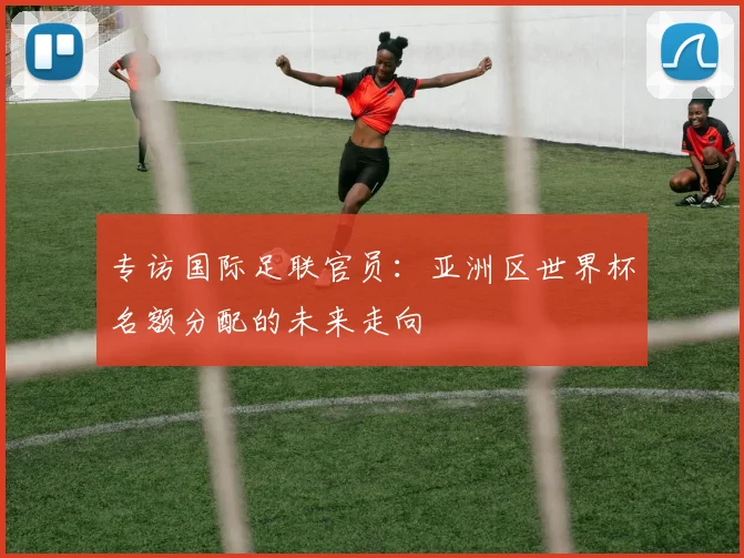 专访国际足联官员：亚洲区世界杯名额分配的未来走向